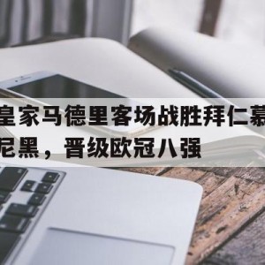 移动端游戏-包含皇家马德里客场战胜拜仁慕尼黑，晋级欧冠八强的词条