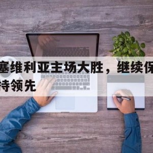 移动端游戏-塞维利亚主场大胜，继续保持领先