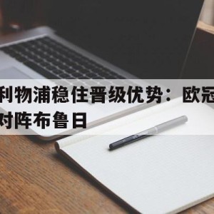 移动端游戏-利物浦稳住晋级优势：欧冠对阵布鲁日的简单介绍