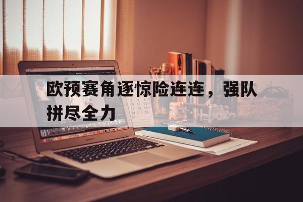 关于欧预赛角逐惊险连连，强队拼尽全力的信息