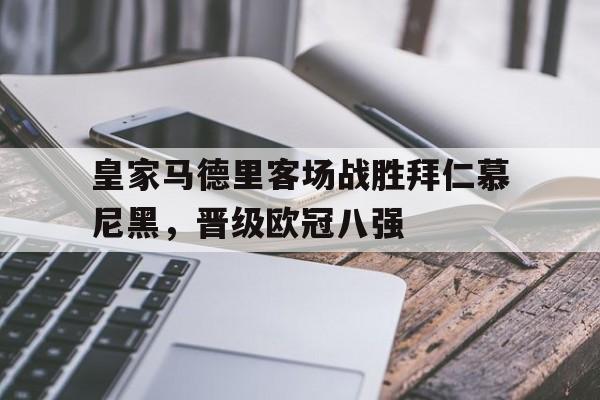 包含皇家马德里客场战胜拜仁慕尼黑，晋级欧冠八强的词条