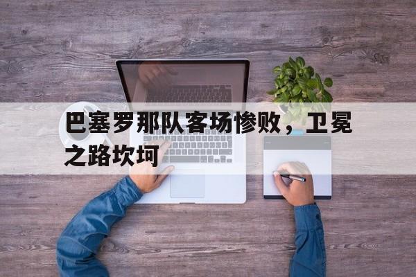 巴塞罗那队客场惨败，卫冕之路坎坷